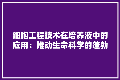 细胞工程技术在培养液中的应用：推动生命科学的蓬勃发展 室内设计