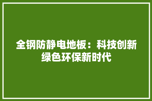 全钢防静电地板：科技创新绿色环保新时代 家居装修
