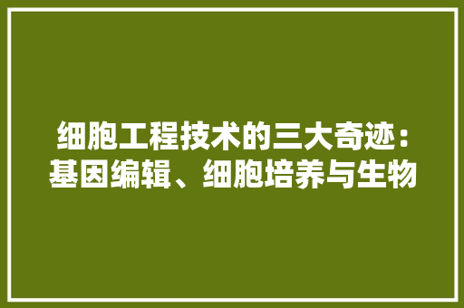 细胞工程技术的三大奇迹：基因编辑、细胞培养与生物制药的交融之旅 室内设计