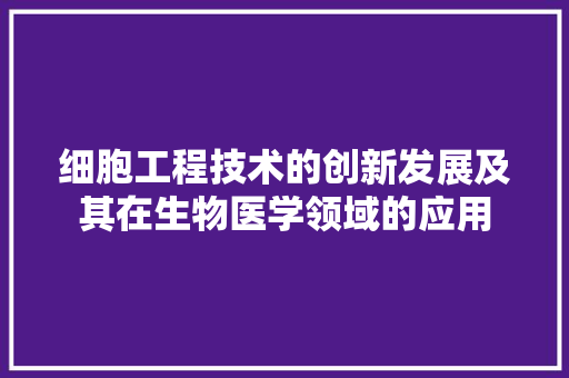 细胞工程技术的创新发展及其在生物医学领域的应用