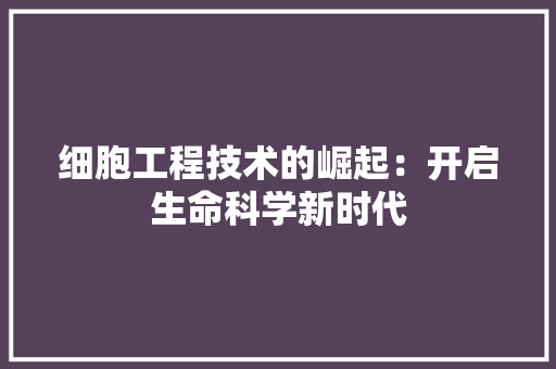 细胞工程技术的崛起：开启生命科学新时代