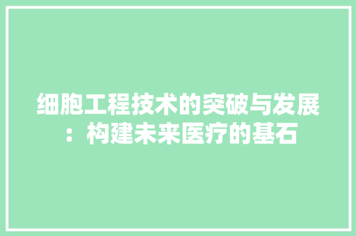 细胞工程技术的突破与发展:构建未来医疗的基石 室内设计 细胞工程技术的突破与发展:构建未来医疗的基石 室内设计