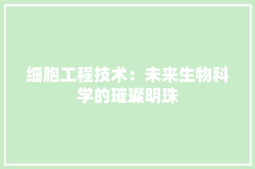 细胞工程技术：未来生物科学的璀璨明珠