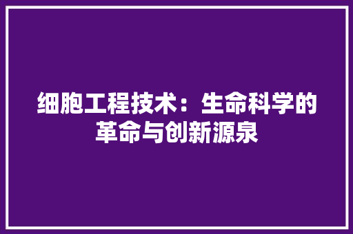 细胞工程技术：生命科学的革命与创新源泉