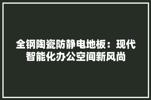 全钢陶瓷防静电地板：现代智能化办公空间新风尚 家居装修
