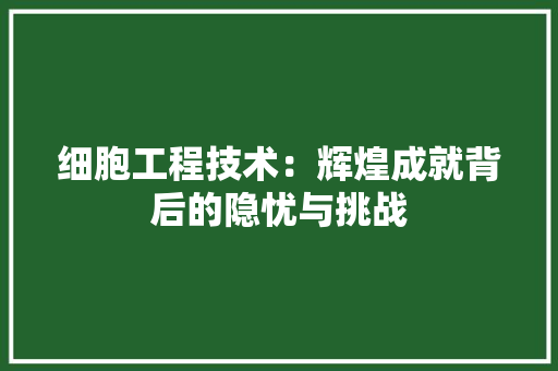 细胞工程技术：辉煌成就背后的隐忧与挑战