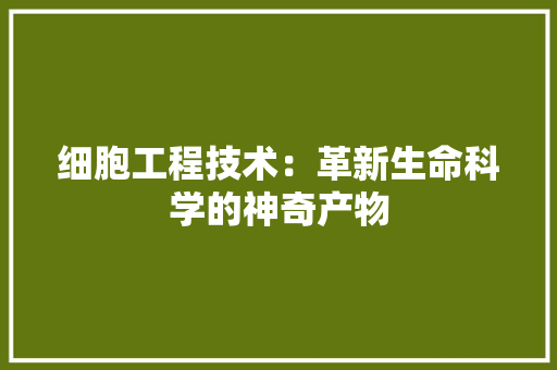 细胞工程技术：革新生命科学的神奇产物
