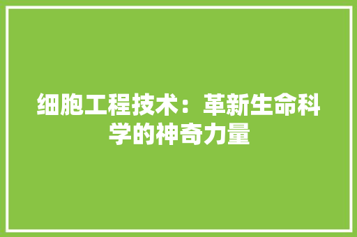 细胞工程技术：革新生命科学的神奇力量