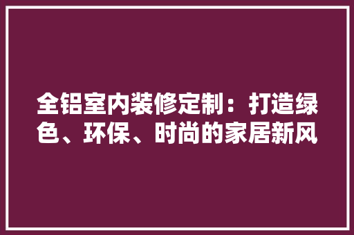 全铝室内装修定制：打造绿色、环保、时尚的家居新风尚 家居装修