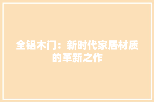 全铝木门：新时代家居材质的革新之作 家居装修