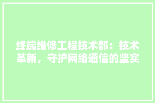 终端维修工程技术部：技术革新，守护网络通信的坚实后盾