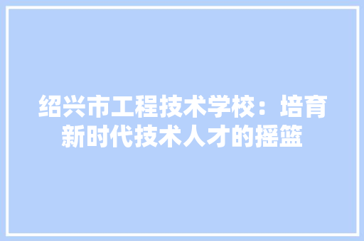 绍兴市工程技术学校：培育新时代技术人才的摇篮