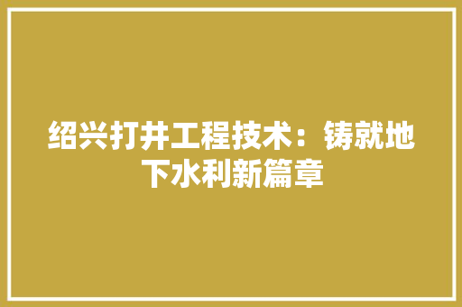 绍兴打井工程技术：铸就地下水利新篇章 室内设计