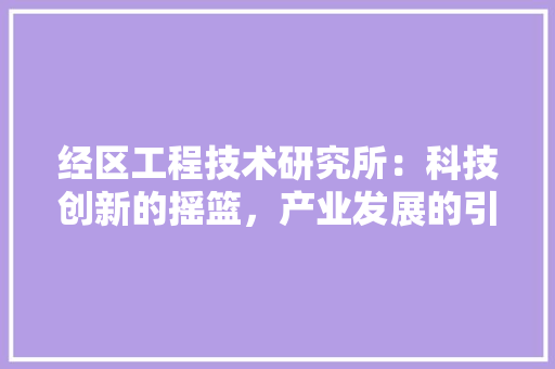 经区工程技术研究所：科技创新的摇篮，产业发展的引擎 室内设计