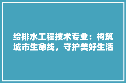 给排水工程技术专业：构筑城市生命线，守护美好生活 室内设计