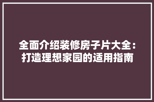全面介绍装修房子片大全：打造理想家园的适用指南 家居装修