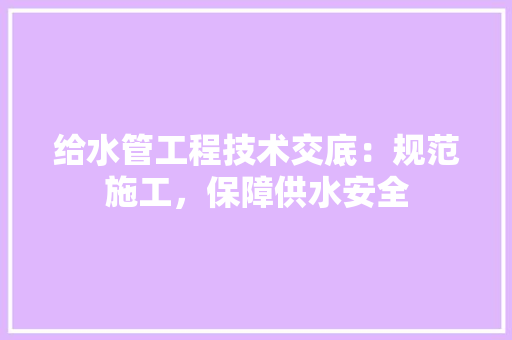 给水管工程技术交底：规范施工，保障供水安全