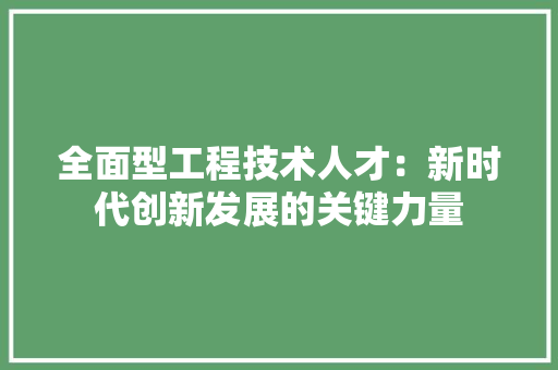 全面型工程技术人才：新时代创新发展的关键力量 家居装修