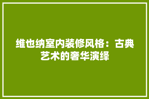 维也纳室内装修风格：古典艺术的奢华演绎