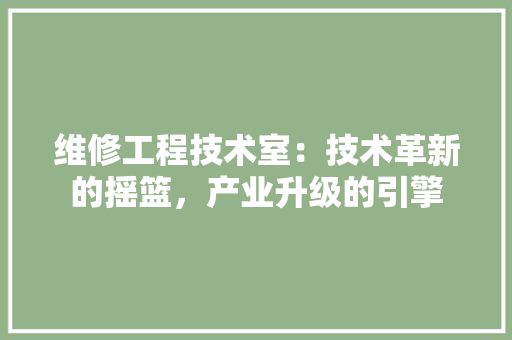 维修工程技术室：技术革新的摇篮，产业升级的引擎 室内设计