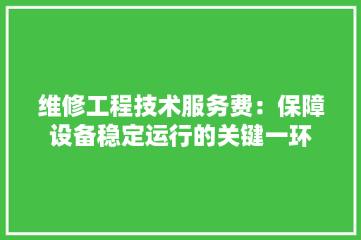 维修工程技术服务费：保障设备稳定运行的关键一环 室内设计