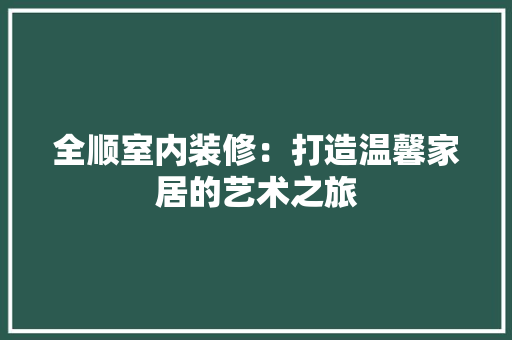 全顺室内装修：打造温馨家居的艺术之旅 家居装修