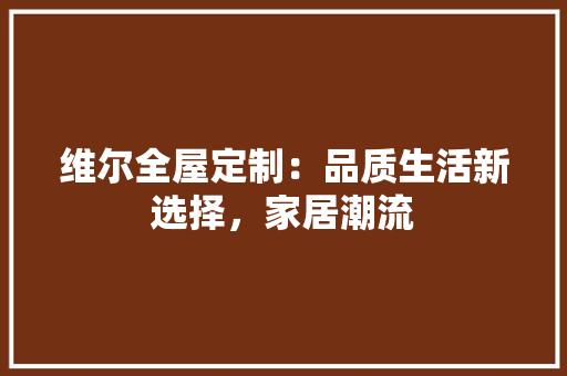维尔全屋定制：品质生活新选择，家居潮流
