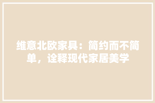 维意北欧家具：简约而不简单，诠释现代家居美学 室内设计