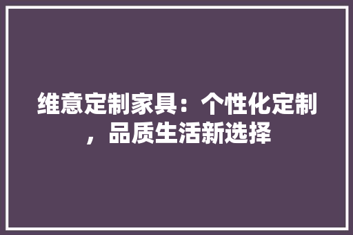 维意定制家具：个性化定制，品质生活新选择