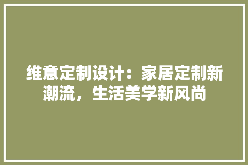 维意定制设计：家居定制新潮流，生活美学新风尚 室内设计