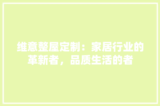 维意整屋定制：家居行业的革新者，品质生活的者 室内设计