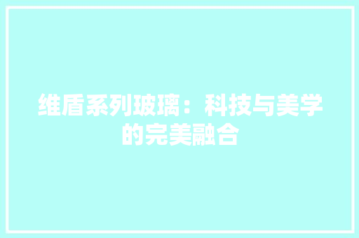 维盾系列玻璃：科技与美学的完美融合 室内设计