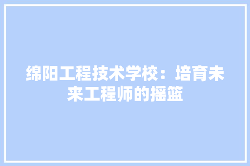 绵阳工程技术学校：培育未来工程师的摇篮