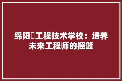 绵阳巿工程技术学校：培养未来工程师的摇篮