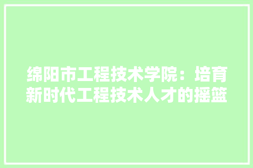 绵阳市工程技术学院：培育新时代工程技术人才的摇篮 室内设计