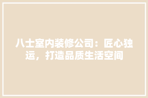 八士室内装修公司：匠心独运，打造品质生活空间 家居装修