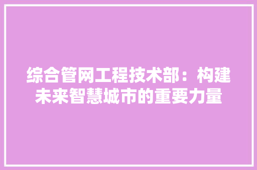 综合管网工程技术部：构建未来智慧城市的重要力量 室内设计