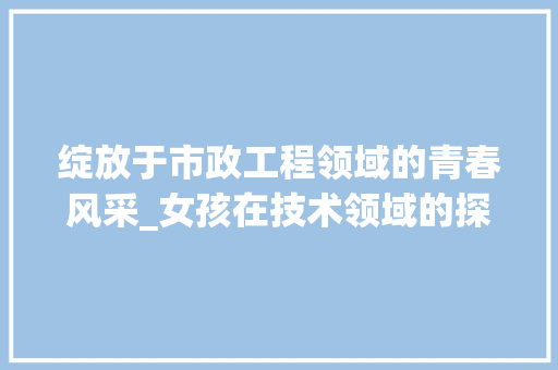 绽放于市政工程领域的青春风采_女孩在技术领域的探索与成长 室内设计