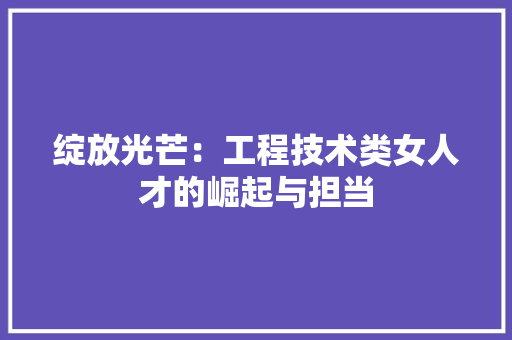 绽放光芒：工程技术类女人才的崛起与担当 室内设计