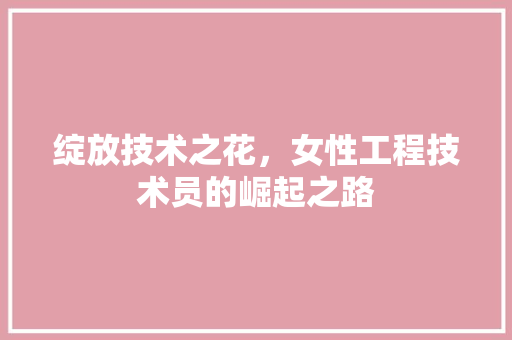 绽放技术之花，女性工程技术员的崛起之路