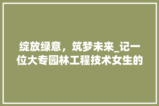 绽放绿意，筑梦未来_记一位大专园林工程技术女生的成长之路 室内设计