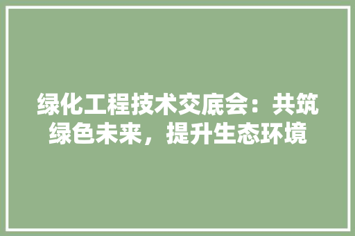 绿化工程技术交底会：共筑绿色未来，提升生态环境