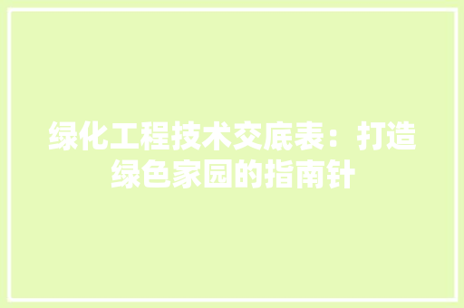 绿化工程技术交底表：打造绿色家园的指南针