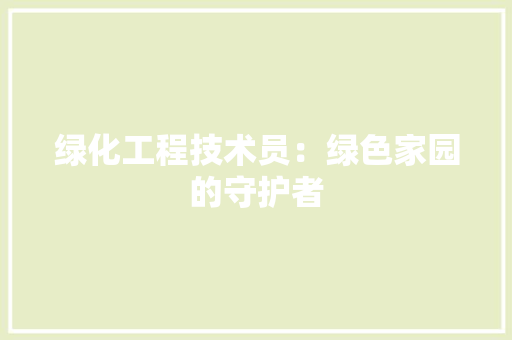 绿化工程技术员：绿色家园的守护者 室内设计