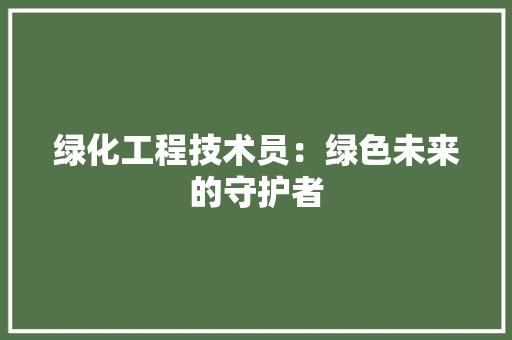 绿化工程技术员：绿色未来的守护者 室内设计
