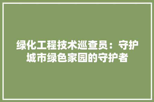 绿化工程技术巡查员：守护城市绿色家园的守护者