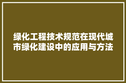 绿化工程技术规范在现代城市绿化建设中的应用与方法 室内设计