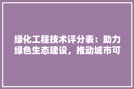 绿化工程技术评分表：助力绿色生态建设，推动城市可持续发展 室内设计