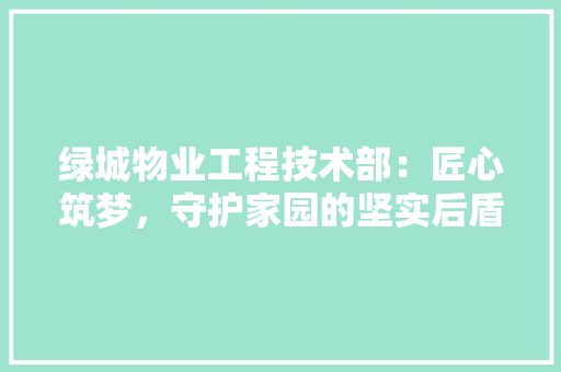 绿城物业工程技术部：匠心筑梦，守护家园的坚实后盾 室内设计