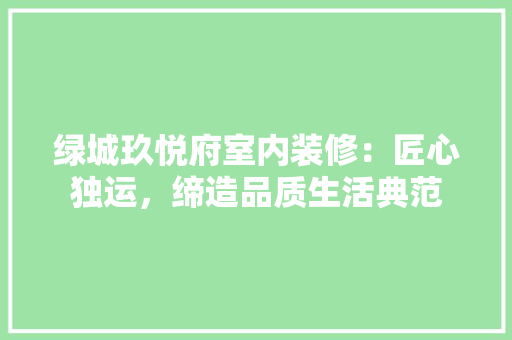 绿城玖悦府室内装修：匠心独运，缔造品质生活典范 室内设计